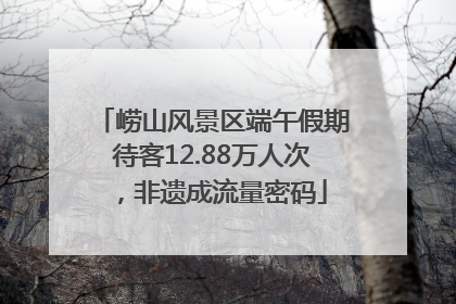 崂山风景区端午假期待客12.88万人次，非遗成流量密码