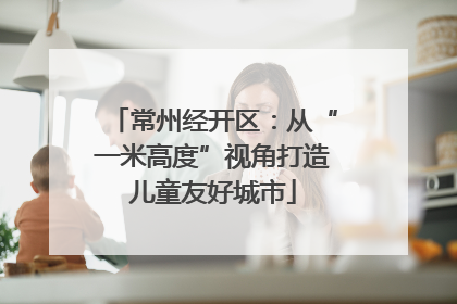 常州经开区：从“一米高度”视角打造儿童友好城市