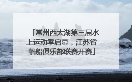 常州西太湖第三届水上运动季启幕，江苏省帆船俱乐部联赛开赛