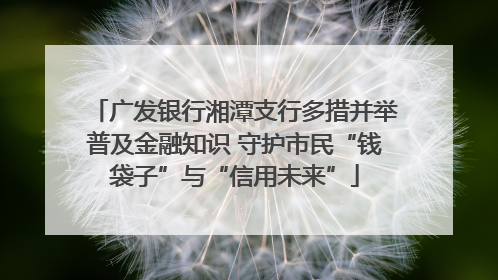 广发银行湘潭支行多措并举普及金融知识 守护市民“钱袋子”与“信用未来”