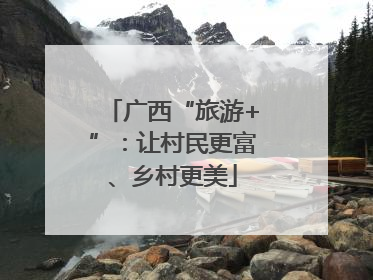 广西“旅游+”：让村民更富、乡村更美