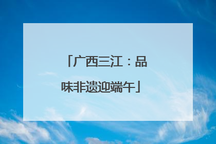 广西三江：品味非遗迎端午