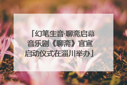 幻笔生音·聊斋启幕 音乐剧《聊斋》官宣启动仪式在淄川举办