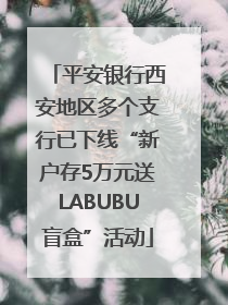 平安银行西安地区多个支行已下线“新户存5万元送LABUBU盲盒”活动