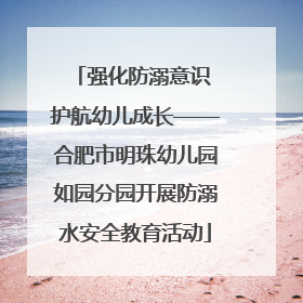 强化防溺意识 护航幼儿成长——合肥市明珠幼儿园如园分园开展防溺水安全教育活动