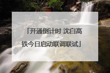 开通倒计时 沈白高铁今日启动联调联试