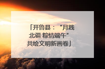 开鲁县：“月践北疆 粽情端午”共绘文明新画卷