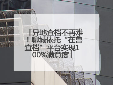 异地查档不再难！聊城依托“在鲁查档”平台实现100%满意度