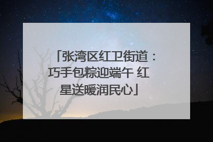 张湾区红卫街道：巧手包粽迎端午 红星送暖润民心