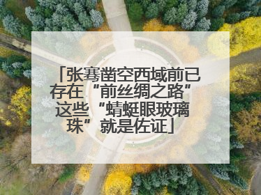 张骞凿空西域前已存在“前丝绸之路” 这些“蜻蜓眼玻璃珠”就是佐证