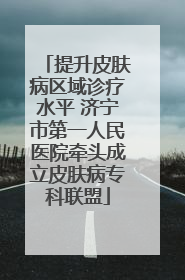 提升皮肤病区域诊疗水平 济宁市第一人民医院牵头成立皮肤病专科联盟