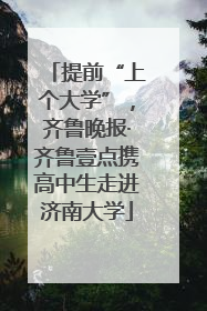 提前“上个大学”，齐鲁晚报·齐鲁壹点携高中生走进济南大学
