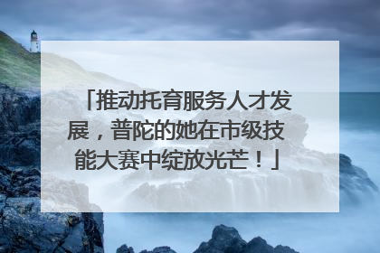 推动托育服务人才发展，普陀的她在市级技能大赛中绽放光芒！