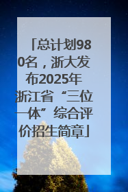 总计划980名，浙大发布2025年浙江省“三位一体”综合评价招生简章