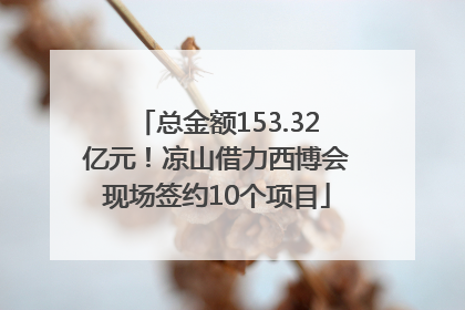 总金额153.32亿元！凉山借力西博会现场签约10个项目