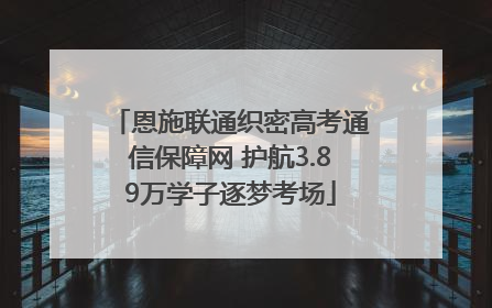 恩施联通织密高考通信保障网 护航3.89万学子逐梦考场