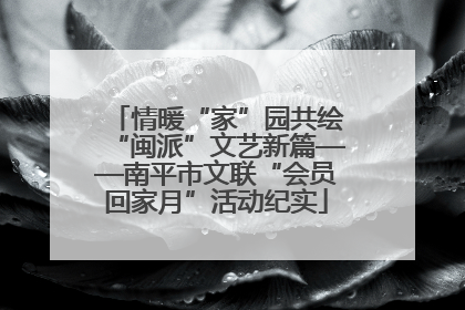 情暖“家”园共绘“闽派”文艺新篇——南平市文联“会员回家月”活动纪实