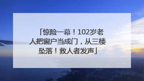 惊险一幕！102岁老人把窗户当成门，从三楼坠落！救人者发声