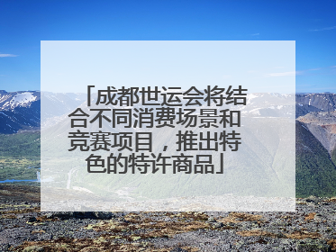 成都世运会将结合不同消费场景和竞赛项目，推出特色的特许商品