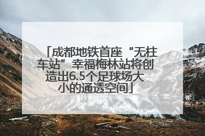 成都地铁首座“无柱车站”幸福梅林站将创造出6.5个足球场大小的通透空间