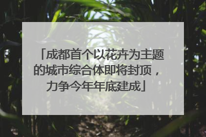 成都首个以花卉为主题的城市综合体即将封顶，力争今年年底建成