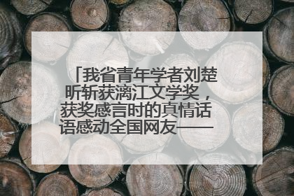 我省青年学者刘楚昕斩获漓江文学奖，获奖感言时的真情话语感动全国网友——如果有一天我的书获奖了，我一定要把我们的故事说出来