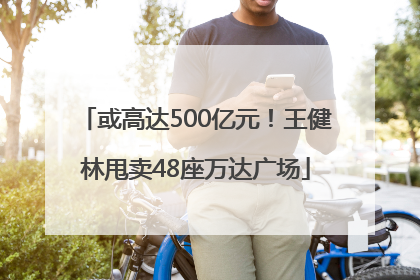 或高达500亿元！王健林甩卖48座万达广场