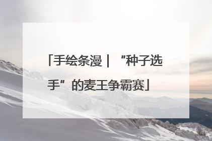 手绘条漫｜“种子选手”的麦王争霸赛