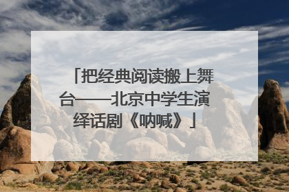 把经典阅读搬上舞台——北京中学生演绎话剧《呐喊》