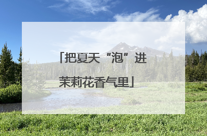 把夏天“泡”进茉莉花香气里