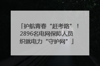 护航青春“赶考路”！2896名电网保障人员织就电力“守护网”