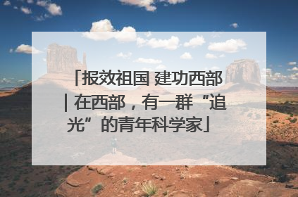 报效祖国 建功西部｜在西部，有一群“追光”的青年科学家