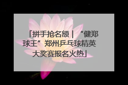 拼手抢名额｜“健郑球王”郑州乒乓球精英大奖赛报名火热