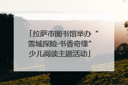 拉萨市图书馆举办“雪域探险·书香奇缘”少儿阅读主题活动