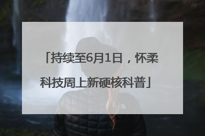 持续至6月1日，怀柔科技周上新硬核科普