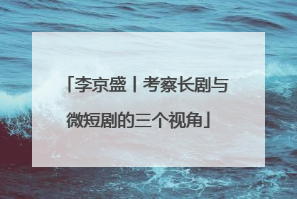 李京盛丨考察长剧与微短剧的三个视角