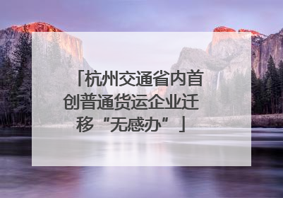 杭州交通省内首创普通货运企业迁移“无感办”