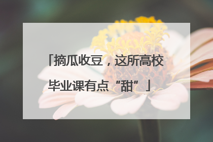 摘瓜收豆，这所高校毕业课有点“甜”