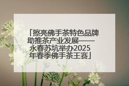 擦亮佛手茶特色品牌 助推茶产业发展——永春苏坑举办2025年春季佛手茶王赛