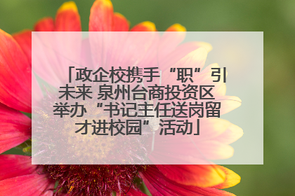政企校携手“职”引未来 泉州台商投资区举办“书记主任送岗留才进校园”活动