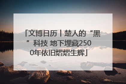 文博日历丨楚人的“黑”科技 地下埋藏2500年依旧熠熠生辉