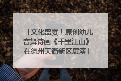 文化盛宴！原创幼儿音舞诗画《千里江山》在德州天衢新区展演