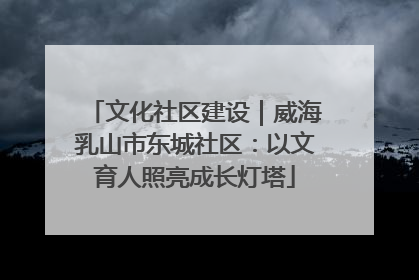 文化社区建设｜威海乳山市东城社区：以文育人照亮成长灯塔