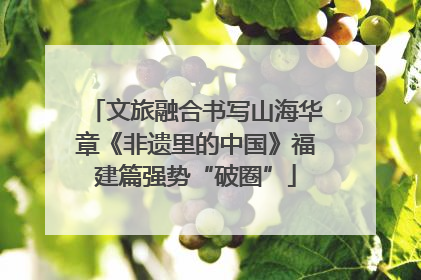 文旅融合书写山海华章《非遗里的中国》福建篇强势“破圈”