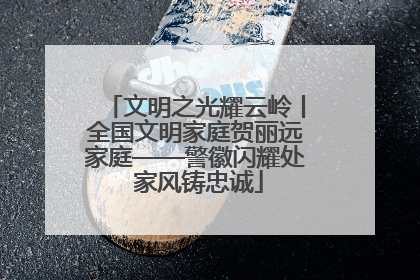 文明之光耀云岭丨全国文明家庭贺丽远家庭——警徽闪耀处 家风铸忠诚