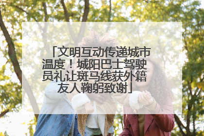 文明互动传递城市温度！城阳巴士驾驶员礼让斑马线获外籍友人鞠躬致谢