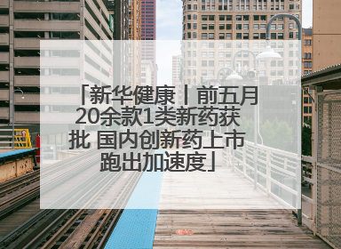新华健康丨前五月20余款1类新药获批 国内创新药上市跑出加速度