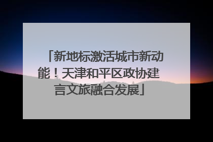新地标激活城市新动能！天津和平区政协建言文旅融合发展