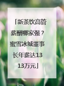 新茶饮高管薪酬哪家强？蜜雪冰城董事长年薪达1313万元