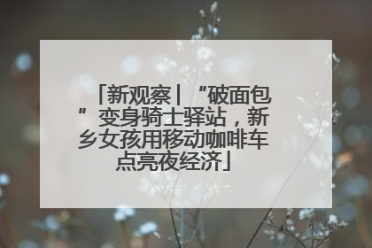 新观察│“破面包”变身骑士驿站，新乡女孩用移动咖啡车点亮夜经济